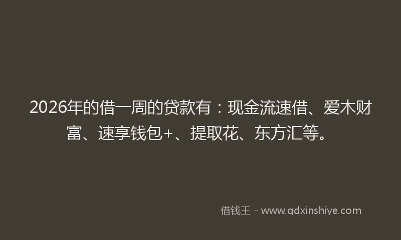 2026年的借一周的贷款有：现金流速借、爱木财富、速享钱包+、提取花、东方汇等。