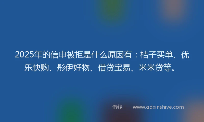 2025年的信申被拒是什么原因有:桔子买单、优乐快购、彤伊好物、借贷宝易、米米贷等。
