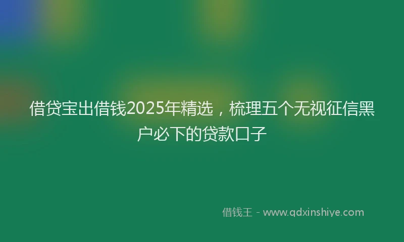 借贷宝出借钱2025年精选，梳理五个无视征信黑户必下的贷款口子