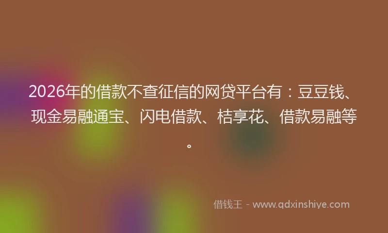 2026年的借款不查征信的网贷平台有：豆豆钱、现金易融通宝、闪电借款、桔享花、借款易融等。