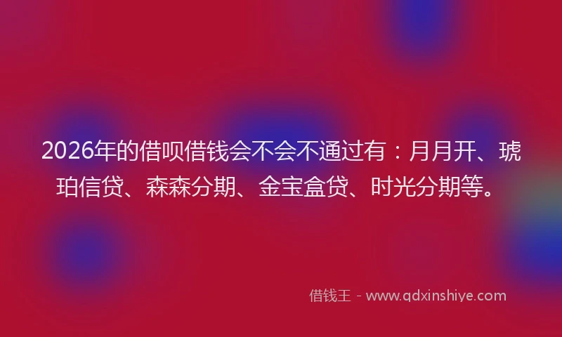 2026年的借呗借钱会不会不通过有：月月开、琥珀信贷、森森分期、金宝盒贷、时光分期等。