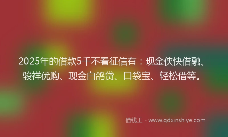 2025年的借款5千不看征信有:现金侠快借融、骏祥优购、现金白鸽贷、口袋宝、轻松借等。