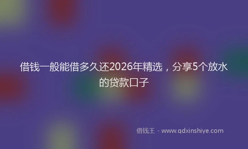 借钱一般能借多久还2026年精选,分享5个放水的贷款口子