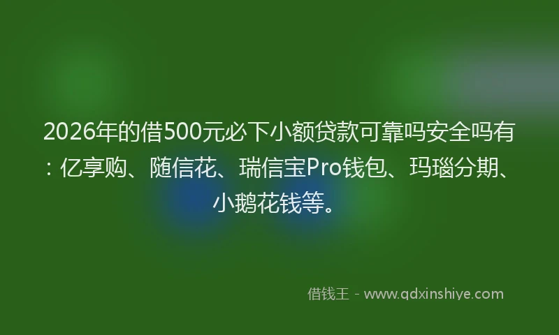 2026年的借500元必下小额贷款可靠吗安全吗有：亿享购、随信花、瑞信宝Pro钱包、玛瑙分期、小鹅花钱等。