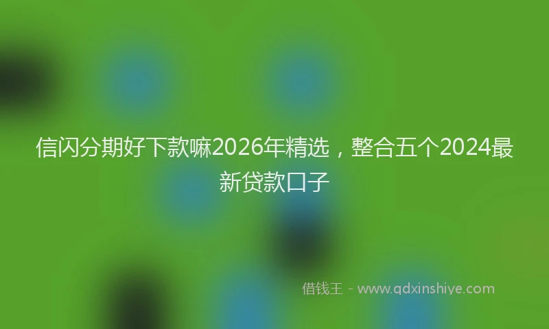信闪分期好下款嘛2026年精选，整合五个2024最新贷款口子