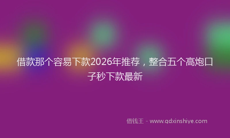 借款那个容易下款2026年推荐，整合五个高炮口子秒下款最新