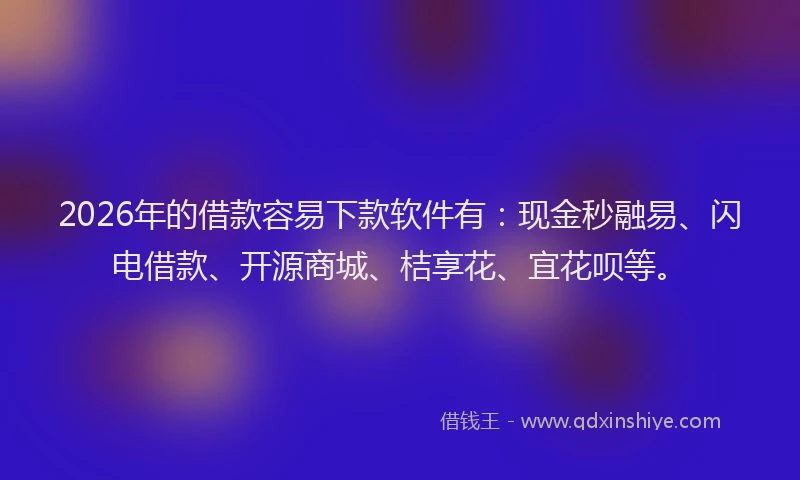 2026年的借款容易下款软件有：现金秒融易、闪电借款、开源商城、桔享花、宜花呗等。