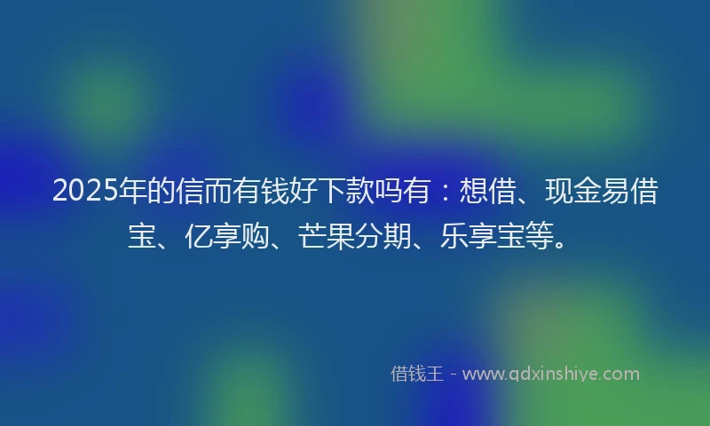 2025年的信而有钱好下款吗有：想借、现金易借宝、亿享购、芒果分期、乐享宝等。