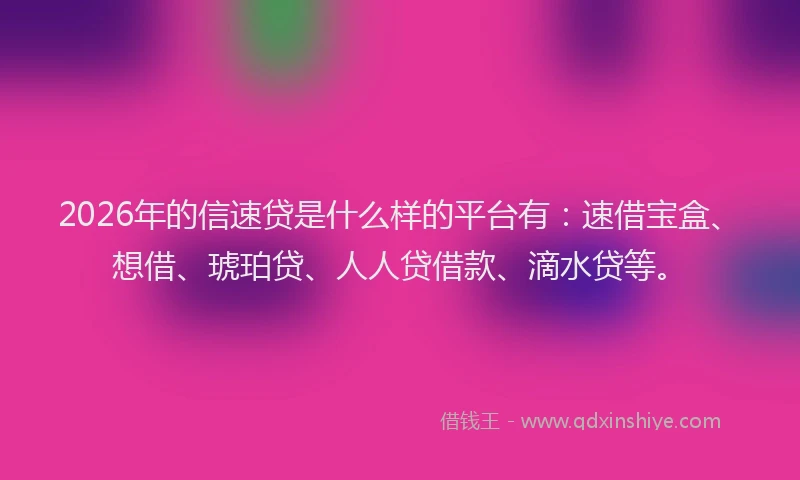 2026年的信速贷是什么样的平台有：速借宝盒、想借、琥珀贷、人人贷借款、滴水贷等。