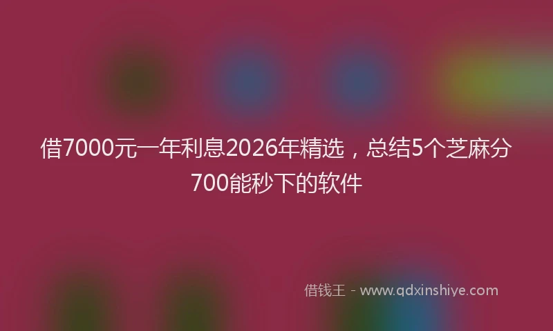 借7000元一年利息2026年精选，总结5个芝麻分700能秒下的软件