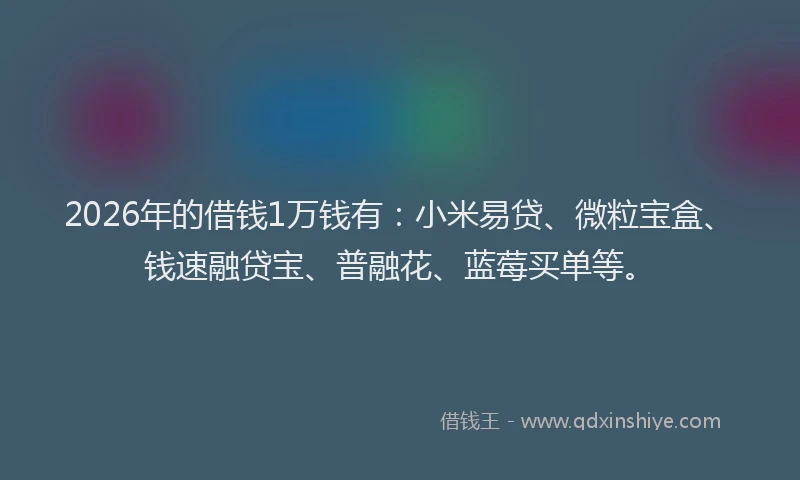 2026年的借钱1万钱有:小米易贷、微粒宝盒、钱速融贷宝、普融花、蓝莓买单等。