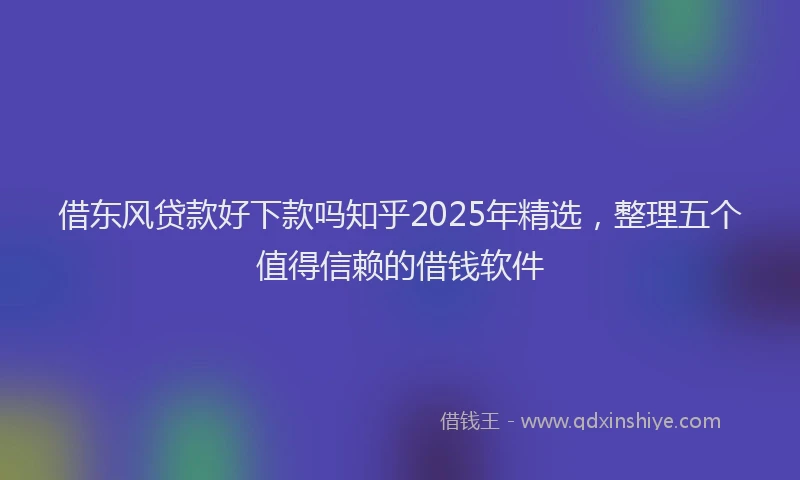 借东风贷款好下款吗知乎2025年精选，整理五个值得信赖的借钱软件