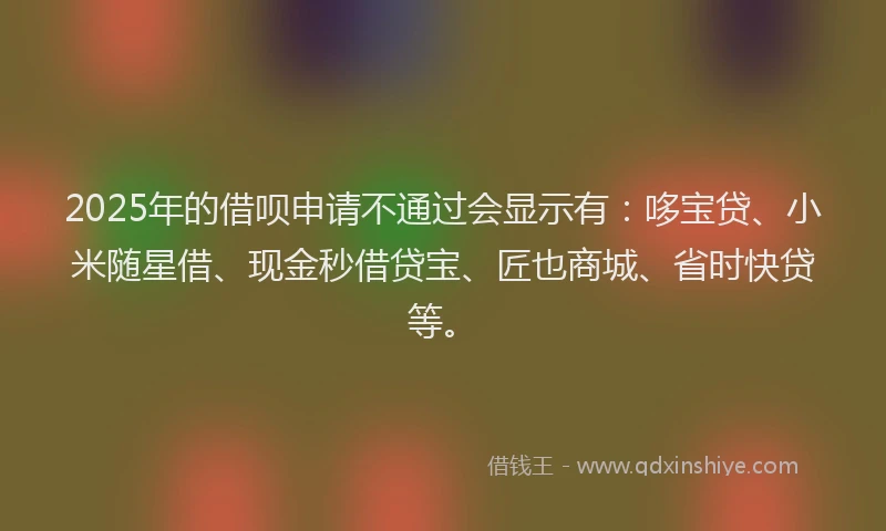 2025年的借呗申请不通过会显示有：哆宝贷、小米随星借、现金秒借贷宝、匠也商城、省时快贷等。