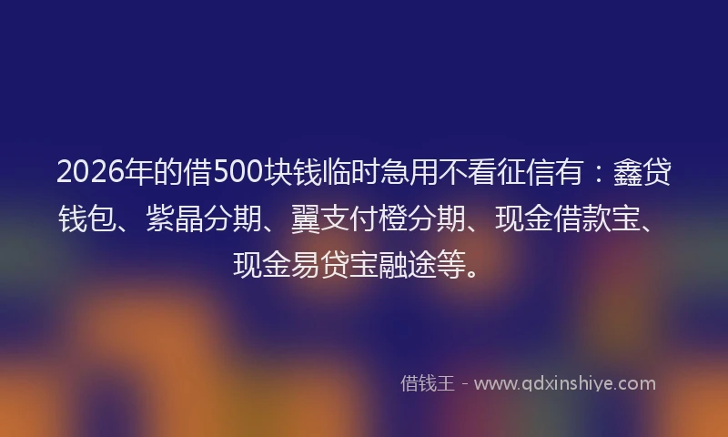 2026年的借500块钱临时急用不看征信有：鑫贷钱包、紫晶分期、翼支付橙分期、现金借款宝、现金易贷宝融途等。