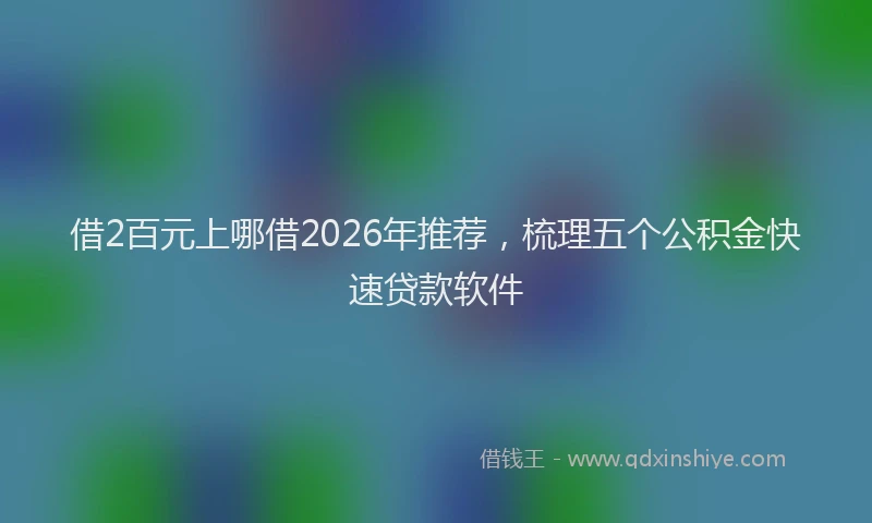 借2百元上哪借2026年推荐,梳理五个公积金快速贷款软件