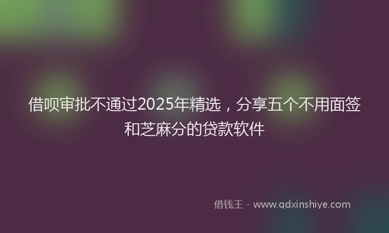 借呗审批不通过2025年精选,分享五个不用面签和芝麻分的贷款软件