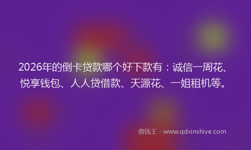 2026年的倒卡贷款哪个好下款有：诚信一周花、悦享钱包、人人贷借款、天源花、一姐租机等。