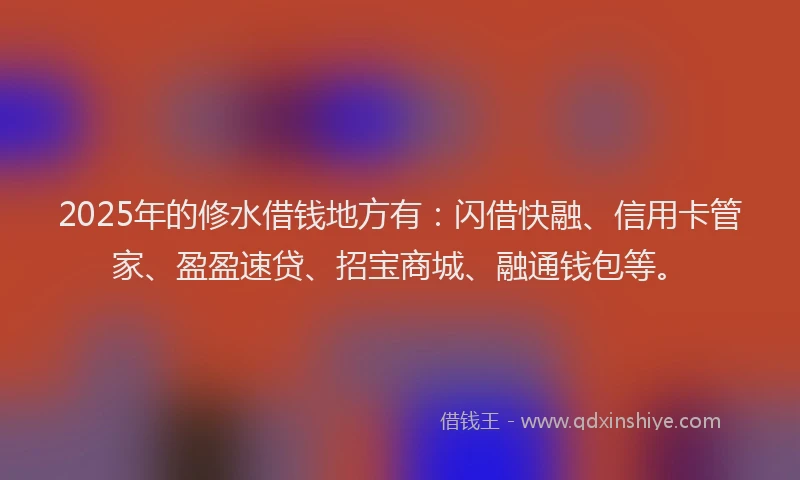 2025年的修水借钱地方有：闪借快融、信用卡管家、盈盈速贷、招宝商城、融通钱包等。