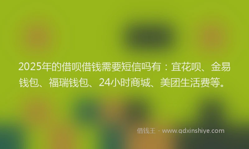 2025年的借呗借钱需要短信吗有：宜花呗、金易钱包、福瑞钱包、24小时商城、美团生活费等。