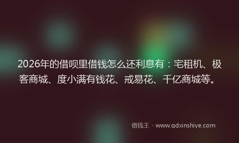 2026年的借呗里借钱怎么还利息有：宅租机、极客商城、度小满有钱花、戒易花、千亿商城等。