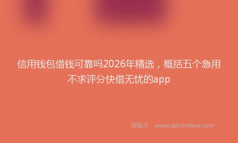 信用钱包借钱可靠吗2026年精选，概括五个急用不求评分快借无忧的app