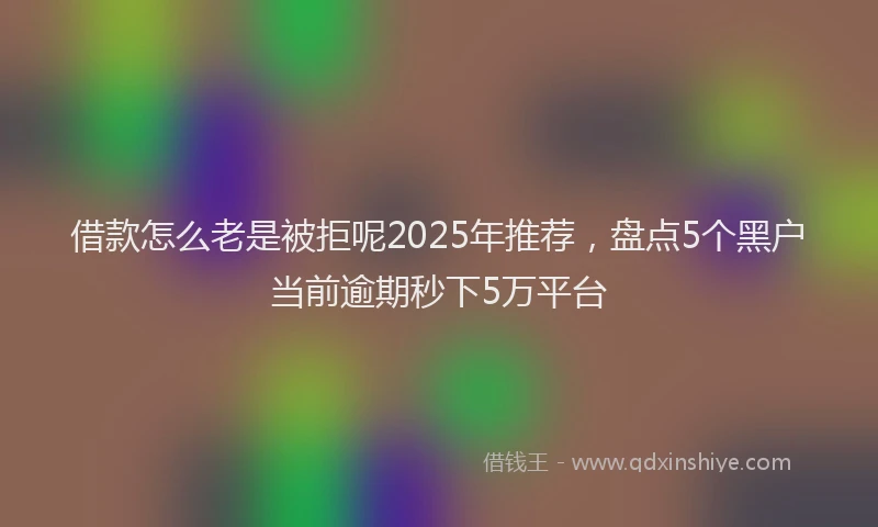 借款怎么老是被拒呢2025年推荐，盘点5个黑户当前逾期秒下5万平台