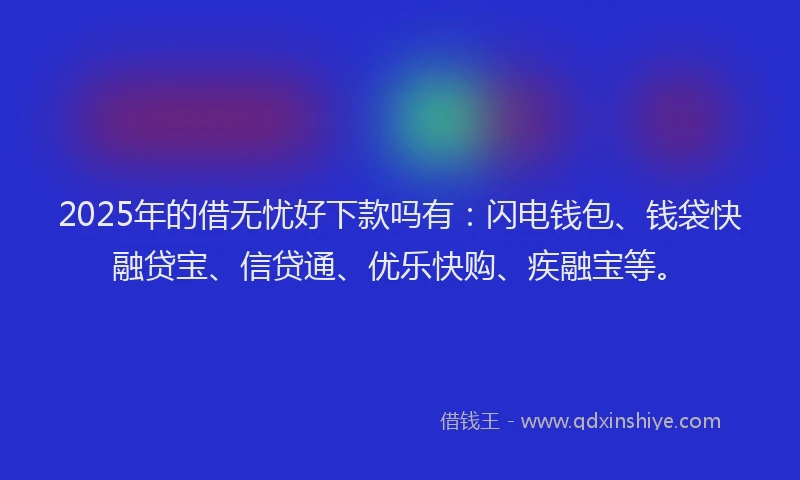 2025年的借无忧好下款吗有:闪电钱包、钱袋快融贷宝、信贷通、优乐快购、疾融宝等。