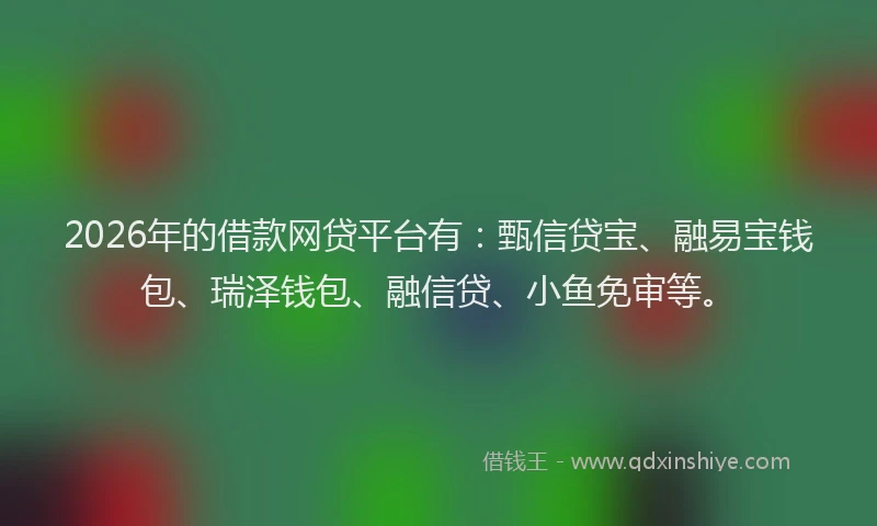 2026年的借款网贷平台有：甄信贷宝、融易宝钱包、瑞泽钱包、融信贷、小鱼免审等。