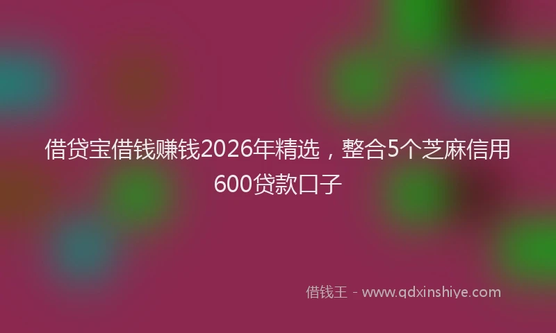 借贷宝借钱赚钱2026年精选，整合5个芝麻信用600贷款口子