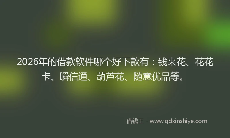 2026年的借款软件哪个好下款有：钱来花、花花卡、瞬信通、葫芦花、随意优品等。