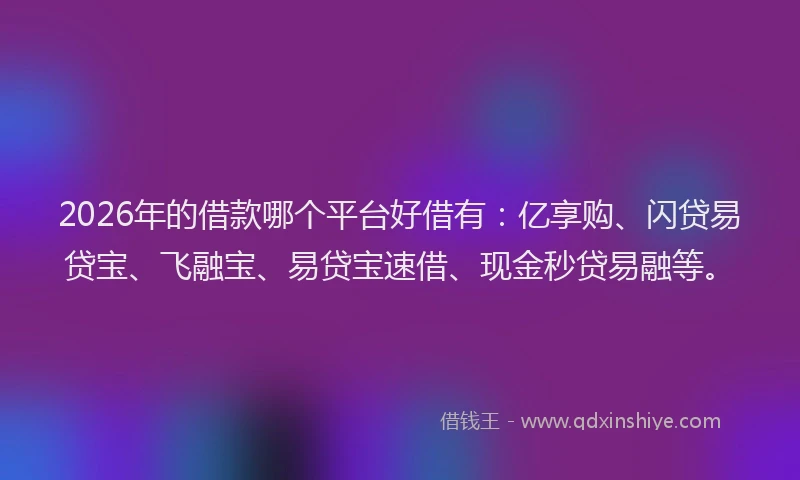 2026年的借款哪个平台好借有：亿享购、闪贷易贷宝、飞融宝、易贷宝速借、现金秒贷易融等。