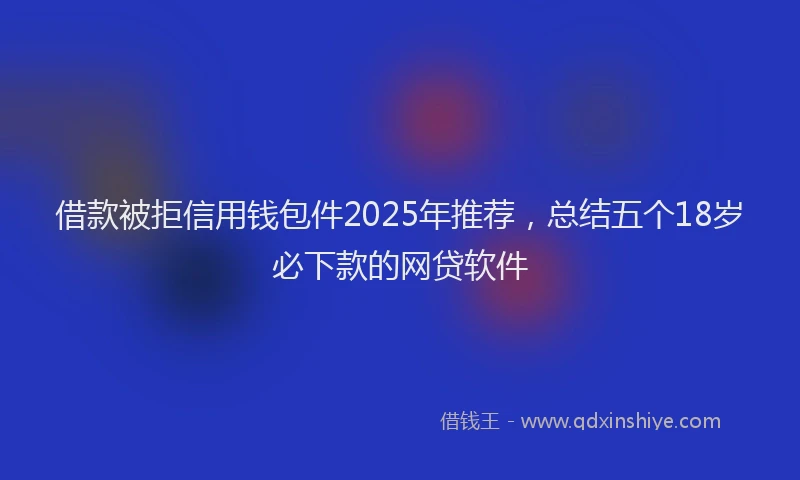 借款被拒信用钱包件2025年推荐，总结五个18岁必下款的网贷软件