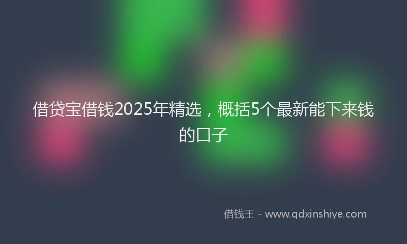 借贷宝借钱2025年精选，概括5个最新能下来钱的口子