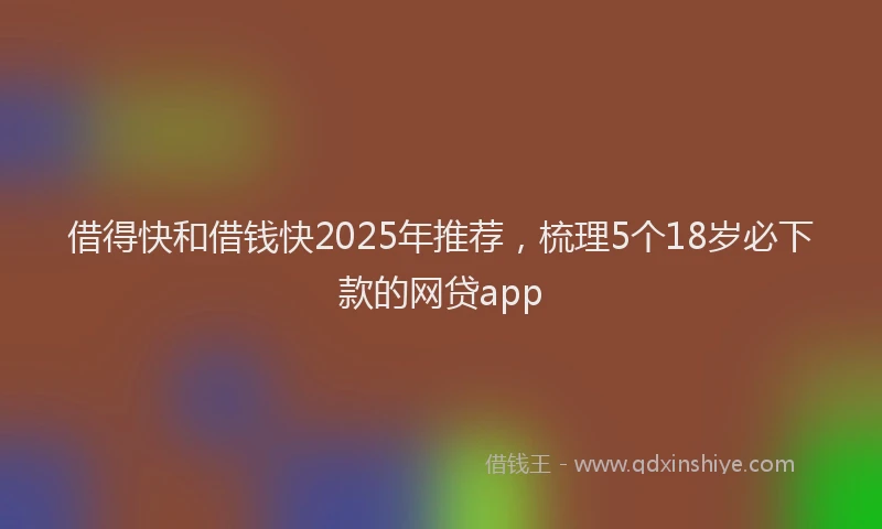 借得快和借钱快2025年推荐，梳理5个18岁必下款的网贷app