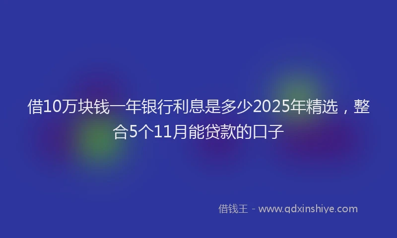 借10万块钱一年银行利息是多少2025年精选,整合5个11月能贷款的口子