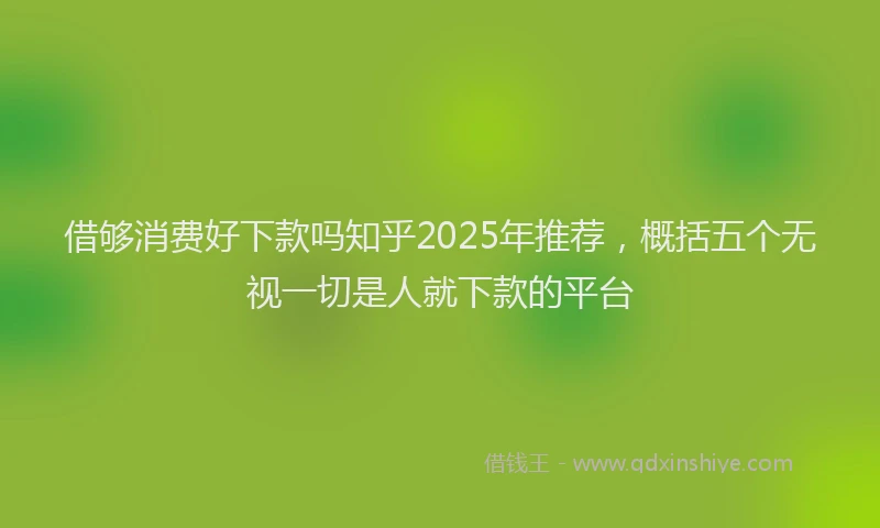 借够消费好下款吗知乎2025年推荐，概括五个无视一切是人就下款的平台