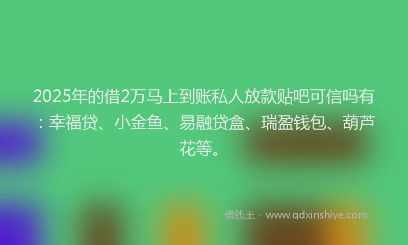 2025年的借2万马上到账私人放款贴吧可信吗有:幸福贷、小金鱼、易融贷盒、瑞盈钱包、葫芦花等。