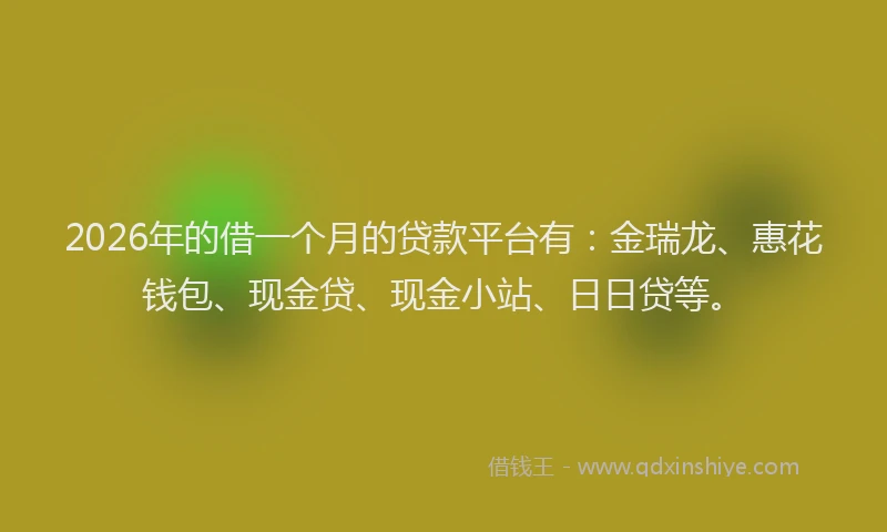 2026年的借一个月的贷款平台有：金瑞龙、惠花钱包、现金贷、现金小站、日日贷等。