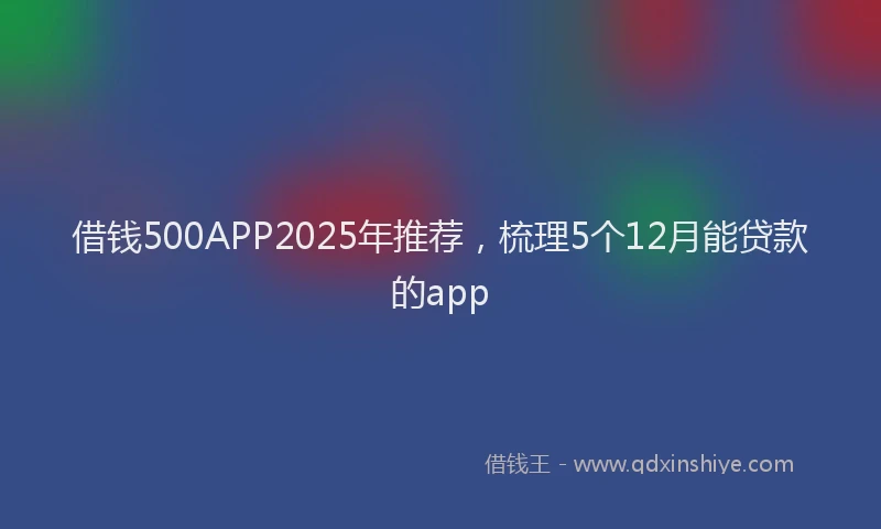 借钱500APP2025年推荐，梳理5个12月能贷款的app