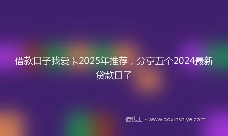 借款口子我爱卡2025年推荐，分享五个2024最新贷款口子