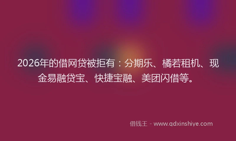 2026年的借网贷被拒有:分期乐、橘若租机、现金易融贷宝、快捷宝融、美团闪借等。