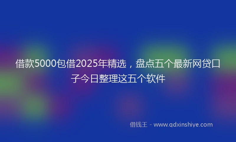 借款5000包借2025年精选，盘点五个最新网贷口子今日整理这五个软件