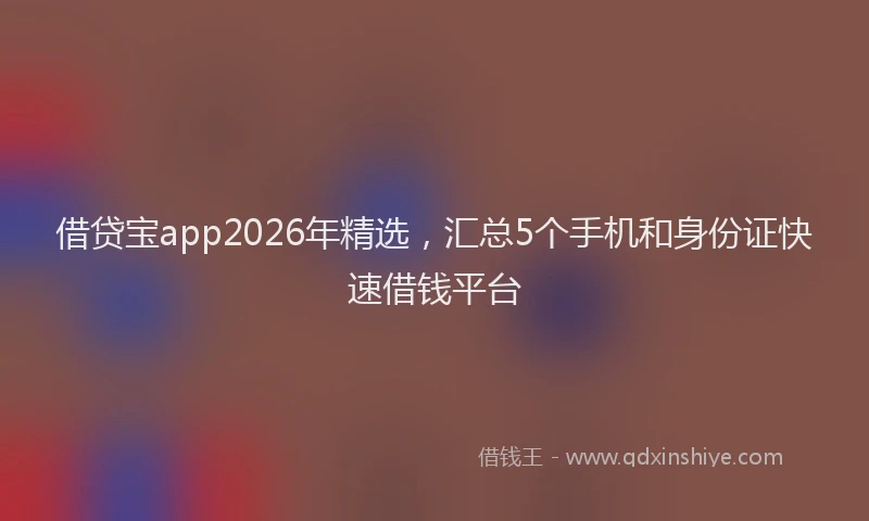 借贷宝app2026年精选，汇总5个手机和身份证快速借钱平台