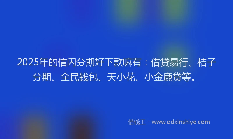 2025年的信闪分期好下款嘛有：借贷易行、桔子分期、全民钱包、天小花、小金鹿贷等。