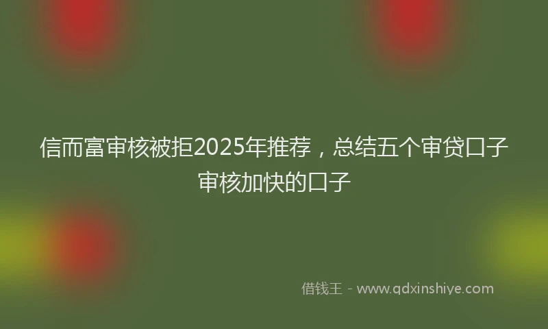 信而富审核被拒2025年推荐，总结五个审贷口子审核加快的口子