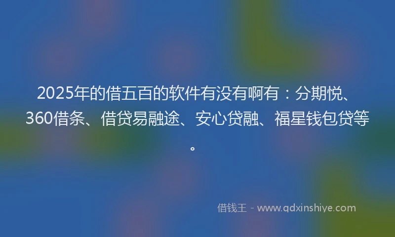 2025年的借五百的软件有没有啊有:分期悦、360借条、借贷易融途、安心贷融、福星钱包贷等。