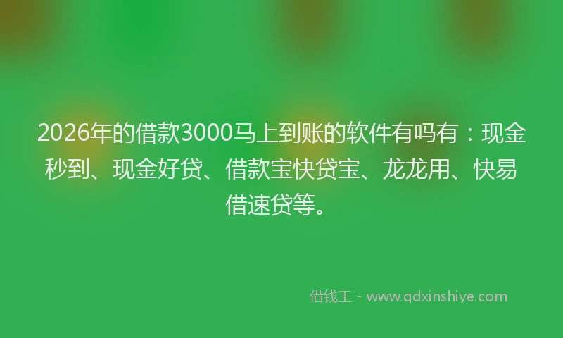 2026年的借款3000马上到账的软件有吗有：现金秒到、现金好贷、借款宝快贷宝、龙龙用、快易借速贷等。
