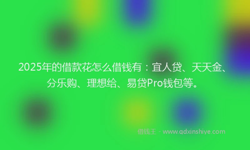 2025年的借款花怎么借钱有:宜人贷、天天金、分乐购、理想给、易贷Pro钱包等。