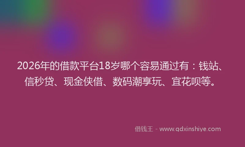 2026年的借款平台18岁哪个容易通过有：钱站、信秒贷、现金侠借、数码潮享玩、宜花呗等。