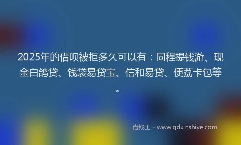 2025年的借呗被拒多久可以有：同程提钱游、现金白鸽贷、钱袋易贷宝、信和易贷、便荔卡包等。